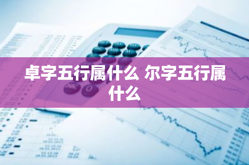 卓字五行属什么 尔字五行属什么
