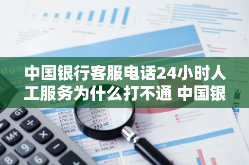 中国银行客服电话24小时人工服务为什么打不通 中国银行客服电话人工怎么不打进去