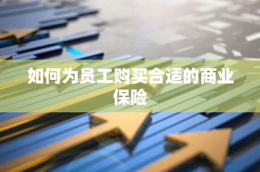 如何为员工购买合适的商业保险