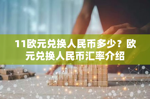 11欧元兑换人民币多少？欧元兑换人民币汇率介绍