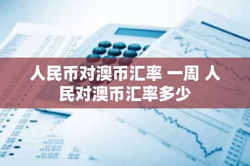 人民币对澳币汇率 一周 人民对澳币汇率多少