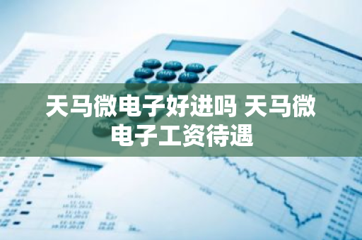 天马微电子好进吗 天马微电子工资待遇