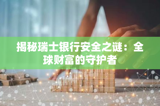 揭秘瑞士银行安全之谜：全球财富的守护者