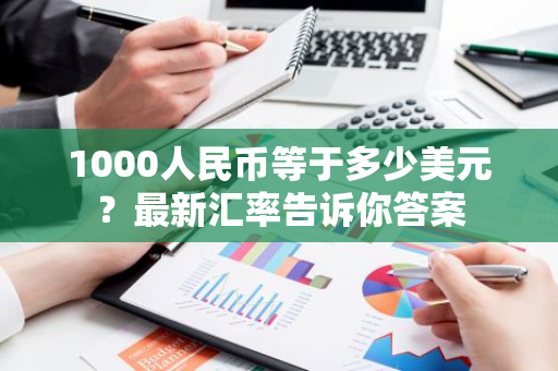 1000人民币等于多少美元？最新汇率告诉你答案
