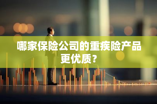 哪家保险公司的重疾险产品更优质？