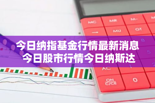 今日纳指基金行情最新消息 今日股市行情今日纳斯达克指数