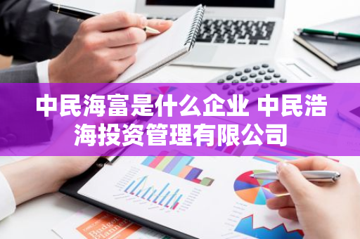 中民海富是什么企业 中民浩海投资管理有限公司