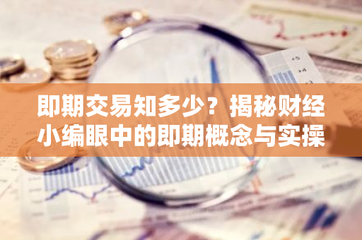 即期交易知多少？揭秘财经小编眼中的即期概念与实操