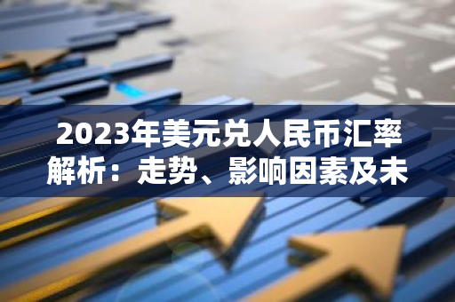 2023年美元兑人民币汇率解析：走势、影响因素及未来预测