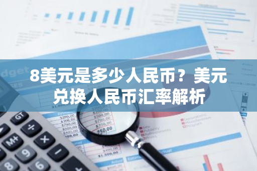 8美元是多少人民币？美元兑换人民币汇率解析