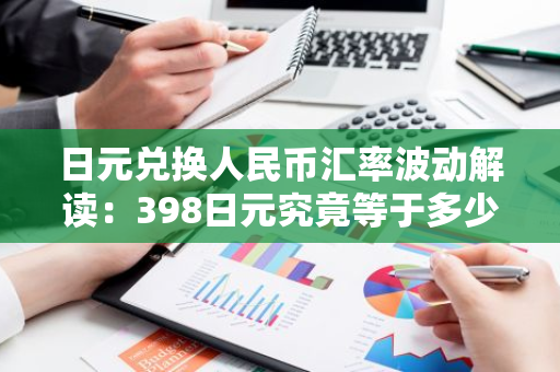 日元兑换人民币汇率波动解读：398日元究竟等于多少人民币？
