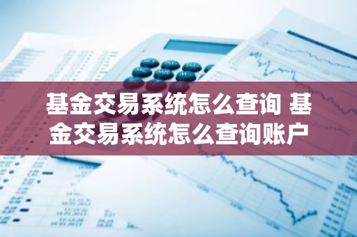 基金交易系统怎么查询 基金交易系统怎么查询账户