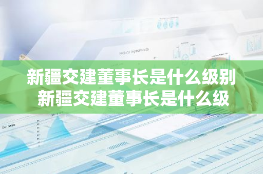 新疆交建董事长是什么级别 新疆交建董事长是什么级别的