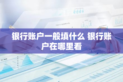 银行账户一般填什么 银行账户在哪里看