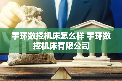 宇环数控机床怎么样 宇环数控机床有限公司