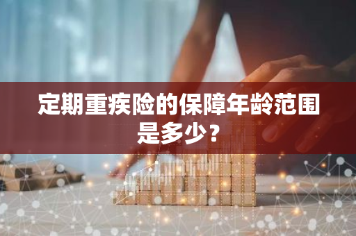 定期重疾险的保障年龄范围是多少？