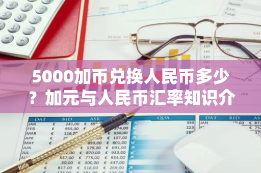5000加币兑换人民币多少？加元与人民币汇率知识介绍