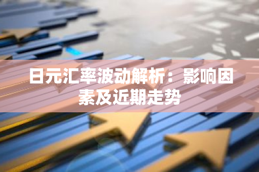 日元汇率波动解析：影响因素及近期走势