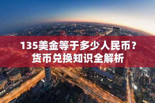 135美金等于多少人民币？货币兑换知识全解析