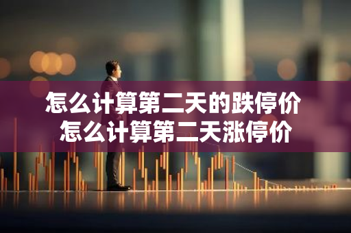 怎么计算第二天的跌停价 怎么计算第二天涨停价