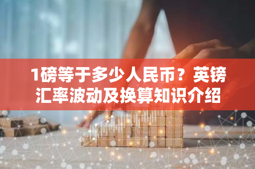 1磅等于多少人民币？英镑汇率波动及换算知识介绍