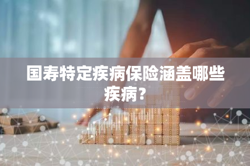 国寿特定疾病保险涵盖哪些疾病？