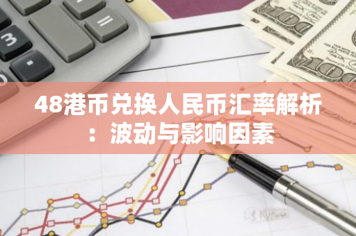 48港币兑换人民币汇率解析：波动与影响因素
