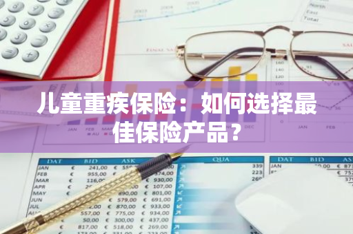 儿童重疾保险：如何选择最佳保险产品？