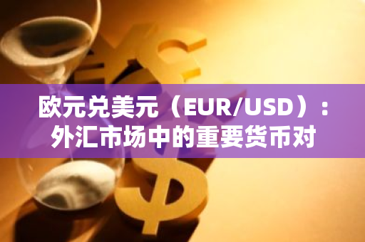 欧元兑美元（EUR/USD）：外汇市场中的重要货币对
