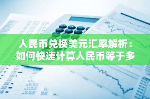 人民币兑换美元汇率解析：如何快速计算人民币等于多少美元？