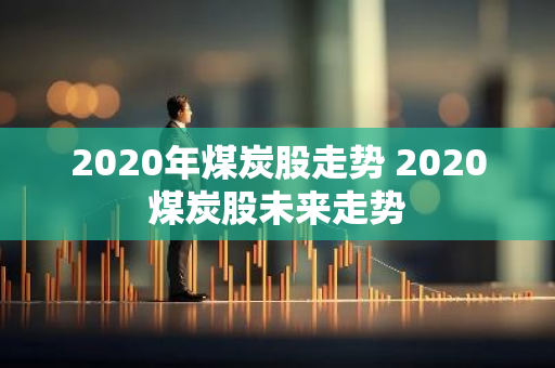 2020年煤炭股走势 2020煤炭股未来走势