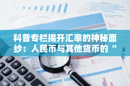 科普专栏揭开汇率的神秘面纱：人民币与其他货币的“价格”