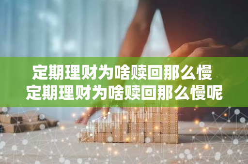 定期理财为啥赎回那么慢 定期理财为啥赎回那么慢呢