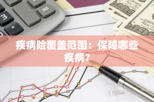 疾病险覆盖范围：保障哪些疾病？
