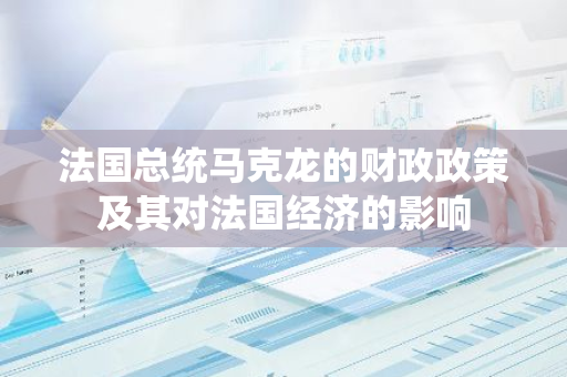 法国总统马克龙的财政政策及其对法国经济的影响