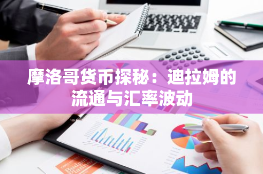 摩洛哥货币探秘：迪拉姆的流通与汇率波动