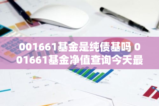 001661基金是纯债基吗 001661基金净值查询今天最新