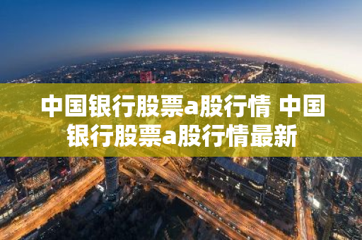 中国银行股票a股行情 中国银行股票a股行情最新