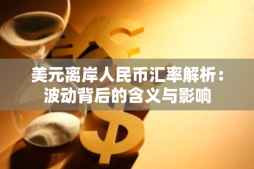 美元离岸人民币汇率解析：波动背后的含义与影响