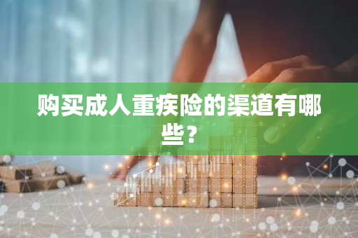 购买成人重疾险的渠道有哪些？