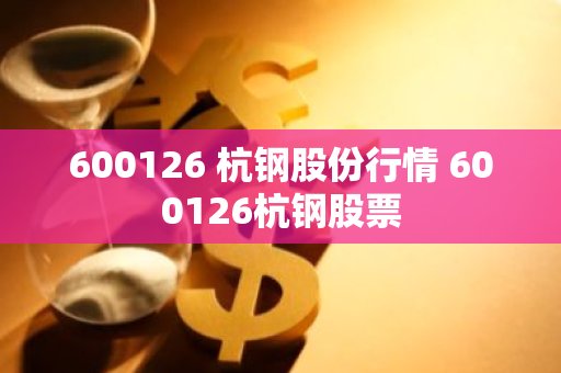 600126 杭钢股份行情 600126杭钢股票