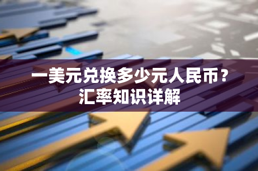 一美元兑换多少元人民币？汇率知识详解