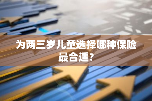 为两三岁儿童选择哪种保险最合适？