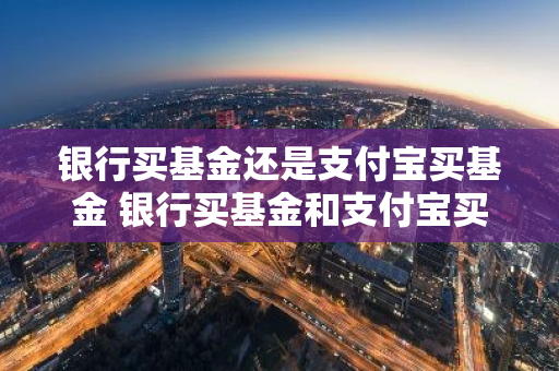 银行买基金还是支付宝买基金 银行买基金和支付宝买基金区别