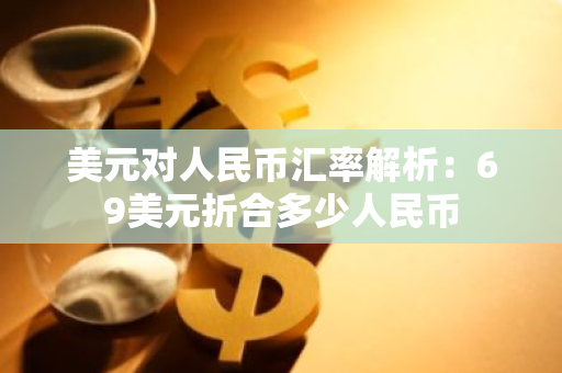 美元对人民币汇率解析：69美元折合多少人民币
