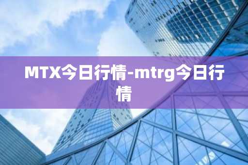 MTX今日行情-mtrg今日行情