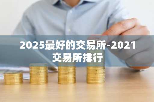 2025最好的交易所-2021交易所排行