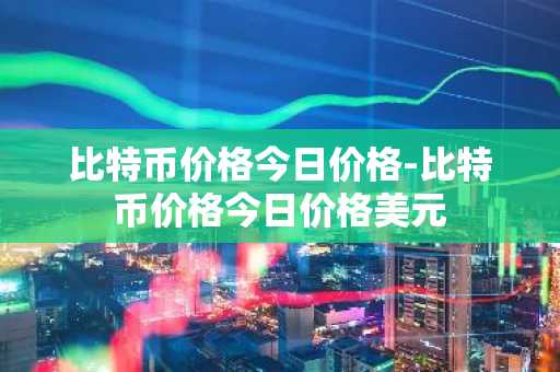 比特币价格今日价格-比特币价格今日价格美元