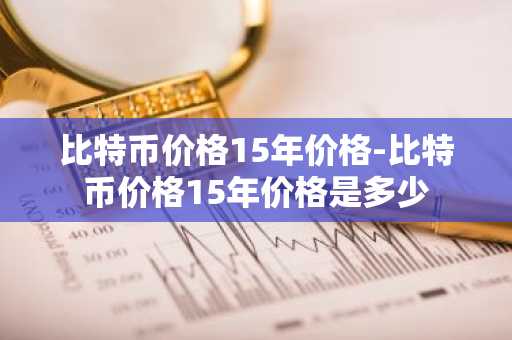 比特币价格15年价格-比特币价格15年价格是多少