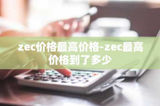 zec价格最高价格-zec最高价格到了多少